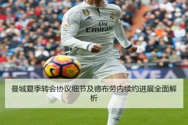 曼城夏季转会协议细节及德布劳内续约进展全面解析