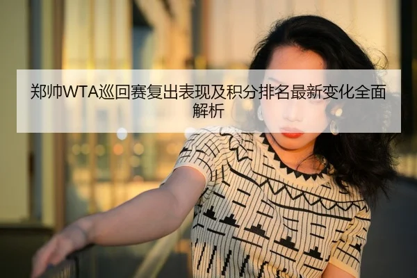 郑帅WTA巡回赛复出表现及积分排名最新变化全面解析